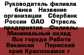 Руководитель филиала банка › Название организации ­ Сбербанк России, ОАО › Отрасль предприятия ­ Филиалы › Минимальный оклад ­ 1 - Все города Работа » Вакансии   . Пермский край,Краснокамск г.